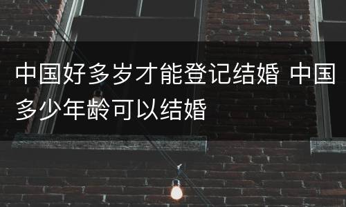 中国好多岁才能登记结婚 中国多少年龄可以结婚