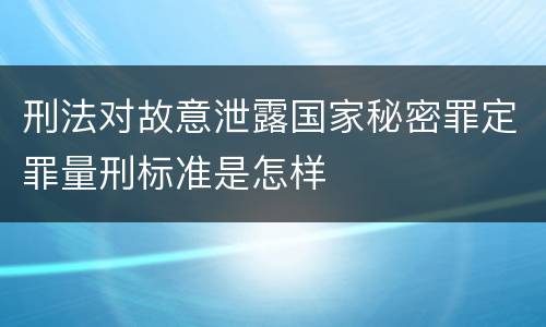 刑法对故意泄露国家秘密罪定罪量刑标准是怎样
