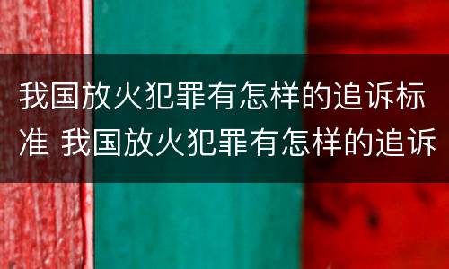 我国放火犯罪有怎样的追诉标准 我国放火犯罪有怎样的追诉标准规定