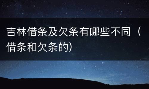 吉林借条及欠条有哪些不同（借条和欠条的）