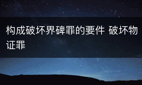 构成破坏界碑罪的要件 破坏物证罪