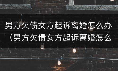 男方欠债女方起诉离婚怎么办（男方欠债女方起诉离婚怎么办理）