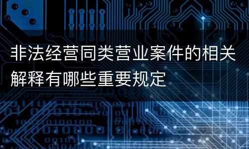 非法经营同类营业案件的相关解释有哪些重要规定