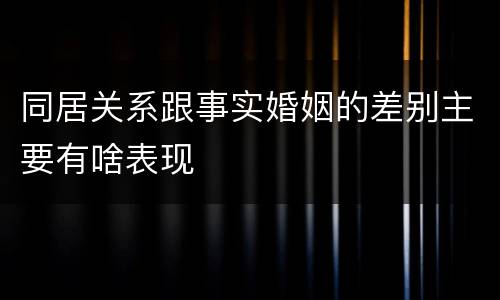 同居关系跟事实婚姻的差别主要有啥表现