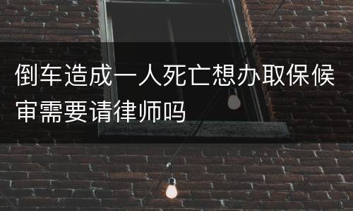 倒车造成一人死亡想办取保候审需要请律师吗