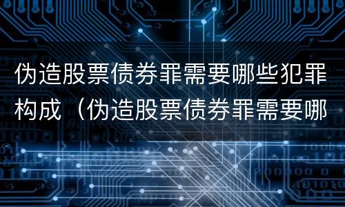 伪造股票债券罪需要哪些犯罪构成（伪造股票债券罪需要哪些犯罪构成证据）
