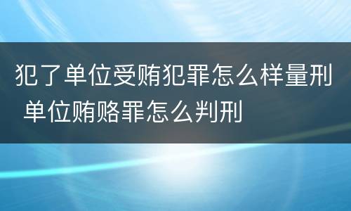 犯了单位受贿犯罪怎么样量刑 单位贿赂罪怎么判刑