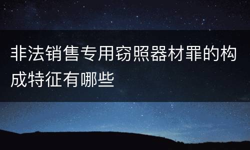 非法销售专用窃照器材罪的构成特征有哪些