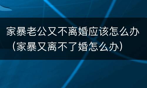 家暴老公又不离婚应该怎么办（家暴又离不了婚怎么办）