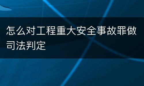 怎么对工程重大安全事故罪做司法判定