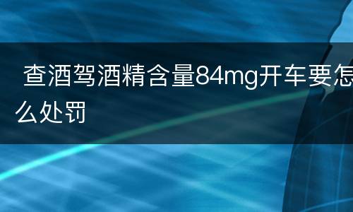  查酒驾酒精含量84mg开车要怎么处罚