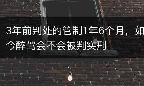 3年前判处的管制1年6个月，如今醉驾会不会被判实刑