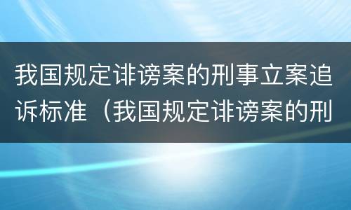 我国规定诽谤案的刑事立案追诉标准（我国规定诽谤案的刑事立案追诉标准是）