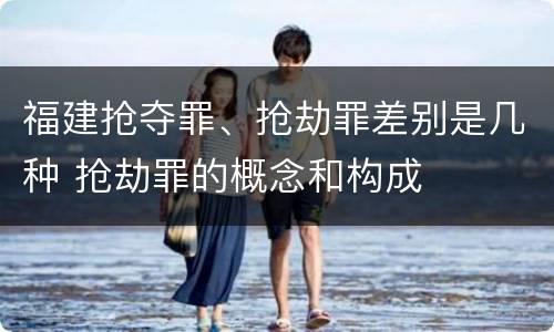福建抢夺罪、抢劫罪差别是几种 抢劫罪的概念和构成