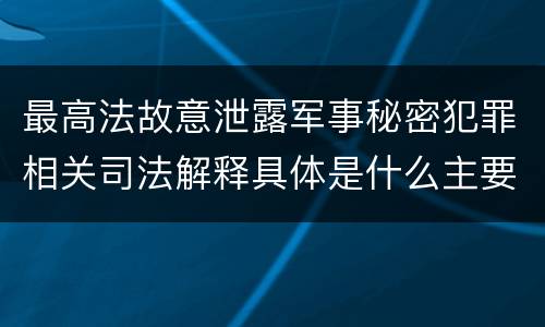 最高法故意泄露军事秘密犯罪相关司法解释具体是什么主要规定