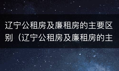 辽宁公租房及廉租房的主要区别（辽宁公租房及廉租房的主要区别是什么）