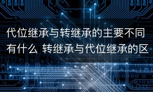 代位继承与转继承的主要不同有什么 转继承与代位继承的区别是