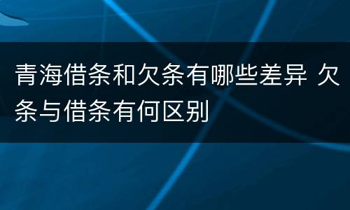 青海借条和欠条有哪些差异 欠条与借条有何区别