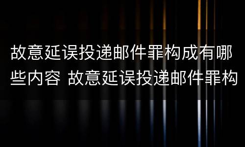 故意延误投递邮件罪构成有哪些内容 故意延误投递邮件罪构成有哪些内容和要件