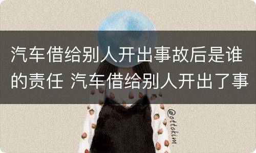 汽车借给别人开出事故后是谁的责任 汽车借给别人开出了事故车主负责吗