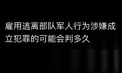 雇用逃离部队军人行为涉嫌成立犯罪的可能会判多久