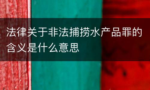 法律关于非法捕捞水产品罪的含义是什么意思