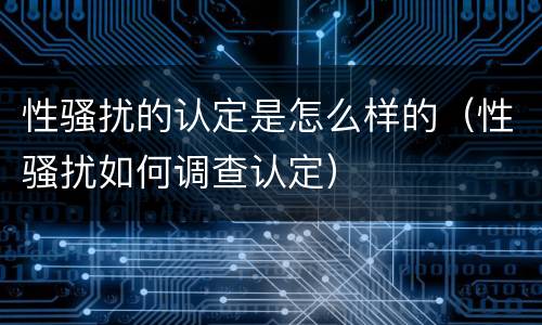 性骚扰的认定是怎么样的（性骚扰如何调查认定）