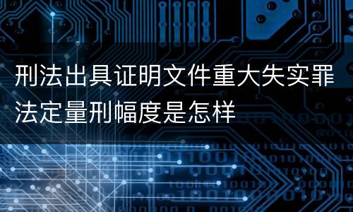 刑法出具证明文件重大失实罪法定量刑幅度是怎样