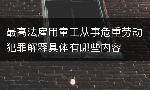 最高法雇用童工从事危重劳动犯罪解释具体有哪些内容