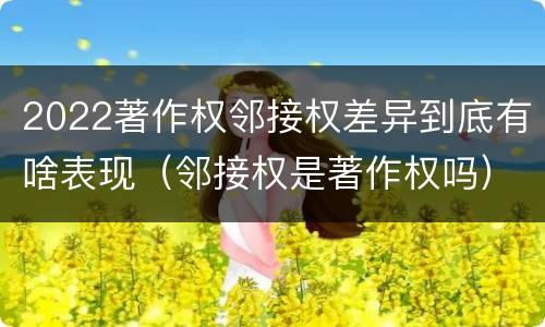 2022著作权邻接权差异到底有啥表现（邻接权是著作权吗）