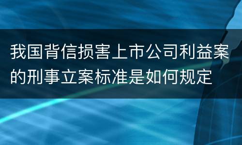 我国背信损害上市公司利益案的刑事立案标准是如何规定