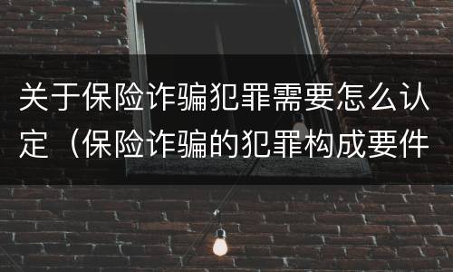 关于保险诈骗犯罪需要怎么认定（保险诈骗的犯罪构成要件）