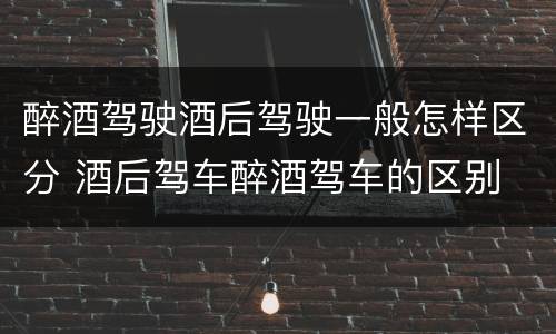 醉酒驾驶酒后驾驶一般怎样区分 酒后驾车醉酒驾车的区别