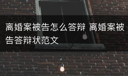 离婚案被告怎么答辩 离婚案被告答辩状范文