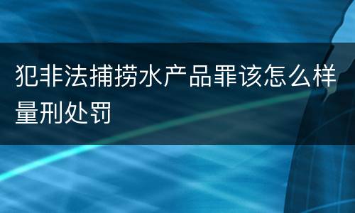 犯非法捕捞水产品罪该怎么样量刑处罚