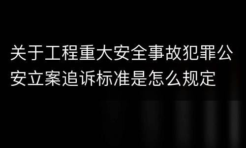 关于工程重大安全事故犯罪公安立案追诉标准是怎么规定
