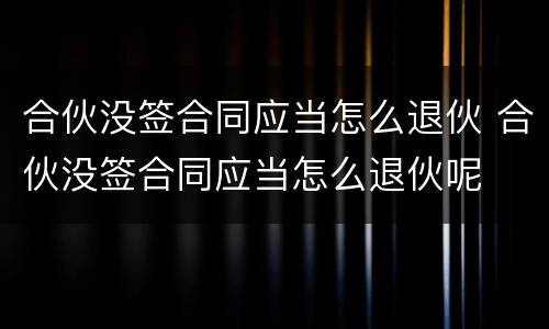 合伙没签合同应当怎么退伙 合伙没签合同应当怎么退伙呢