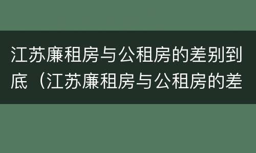 江苏廉租房与公租房的差别到底（江苏廉租房与公租房的差别到底有多大）