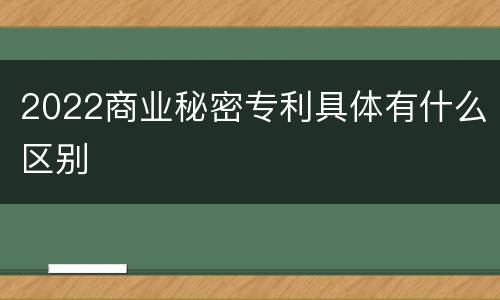 2022商业秘密专利具体有什么区别