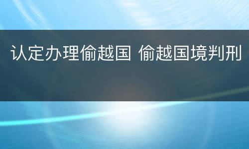 认定办理偷越国 偷越国境判刑
