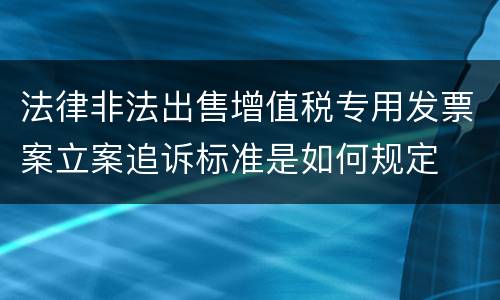 法律非法出售增值税专用发票案立案追诉标准是如何规定