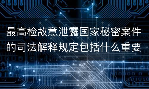 最高检故意泄露国家秘密案件的司法解释规定包括什么重要内容