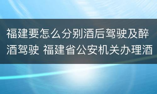 福建要怎么分别酒后驾驶及醉酒驾驶 福建省公安机关办理酒后驾驶