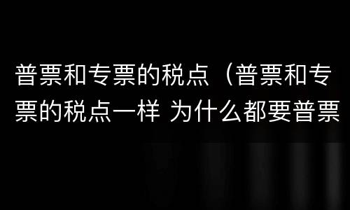 普票和专票的税点（普票和专票的税点一样 为什么都要普票）