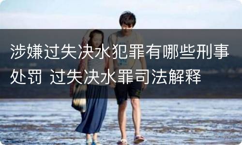 涉嫌过失决水犯罪有哪些刑事处罚 过失决水罪司法解释