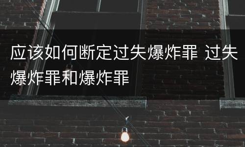 应该如何断定过失爆炸罪 过失爆炸罪和爆炸罪