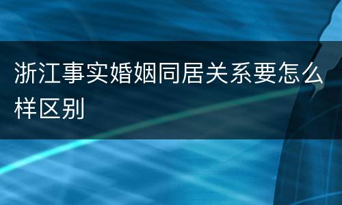 浙江事实婚姻同居关系要怎么样区别