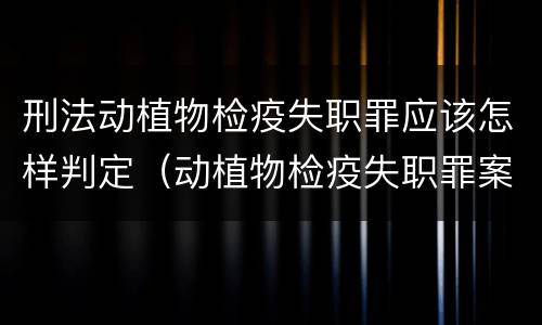 刑法动植物检疫失职罪应该怎样判定（动植物检疫失职罪案例）