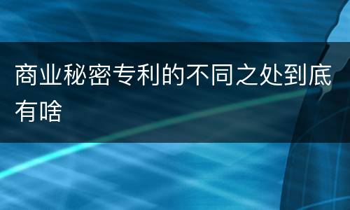 商业秘密专利的不同之处到底有啥