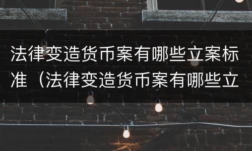 法律变造货币案有哪些立案标准（法律变造货币案有哪些立案标准呢）